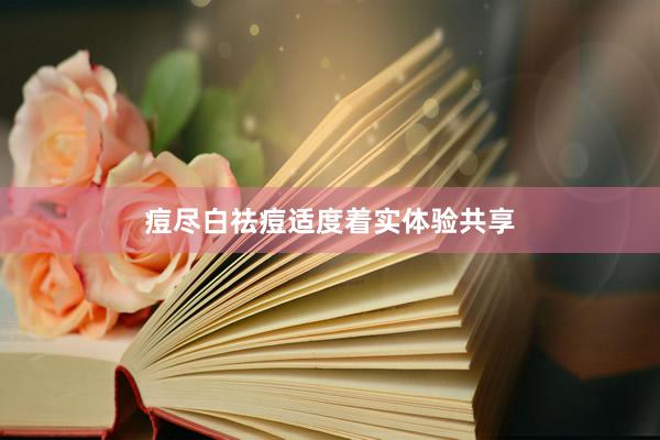 痘尽白祛痘适度着实体验共享