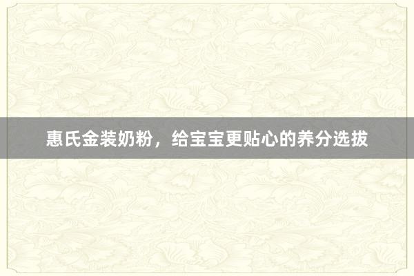 惠氏金装奶粉，给宝宝更贴心的养分选拔